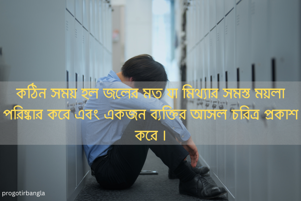  কঠিন সময় হল জলের মত যা মিথ্যার সমস্ত ময়লা পরিষ্কার করে এবং একজন ব্যক্তির আসল চরিত্র প্রকাশ করে।