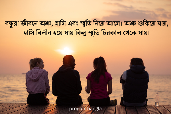  বন্ধুরা জীবনে অশ্রু, হাসি এবং স্মৃতি নিয়ে আসে। অশ্রু শুকিয়ে যায়। হাসি বিলীন হয়ে যায় কিন্তু স্মৃতি চিরকাল থেকে যায়।