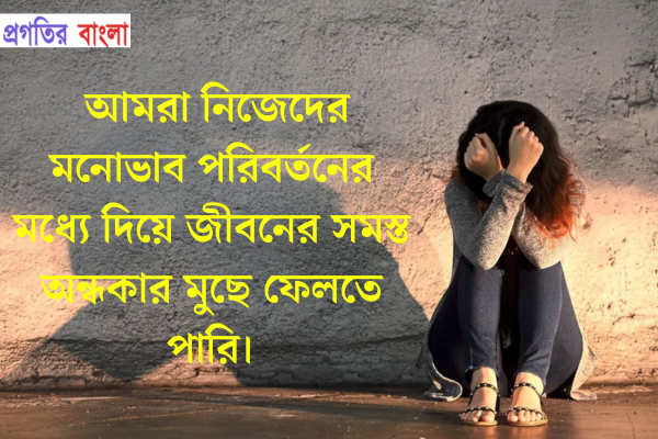  আমরা নিজেদের মনোভাব পরিবর্তনের মধ্যে দিয়ে জীবনের সমস্ত অন্ধকার মুছে ফেলতে পারি