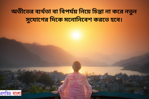  অতীতের ব্যর্থতা বা বিপর্যয় নিয়ে চিন্তা না করে নতুন সুযোগের দিকে মনোনিবেশ করতে হবে।