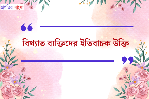 বিখ্যাত ব্যক্তিদের ইতিবাচক উক্তি