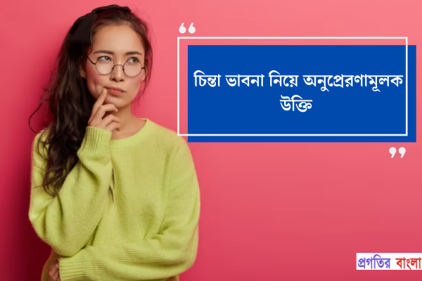 চিন্তা ভাবনা নিয়ে অনুপ্রেরণামূলক উক্তি