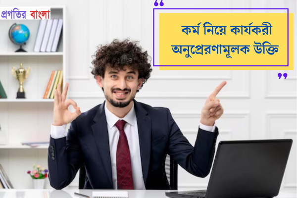 কর্ম নিয়ে কার্যকরী কিছু অনুপ্রেরণামূলক উক্তি