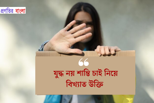 যুদ্ধ নয় শান্তি চাই নিয়ে বিখ্যাত উক্তি