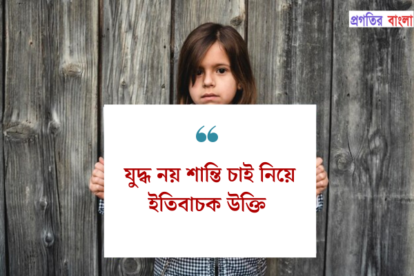 যুদ্ধ নয় শান্তি চাই নিয়ে ইতিবাচক উক্তি