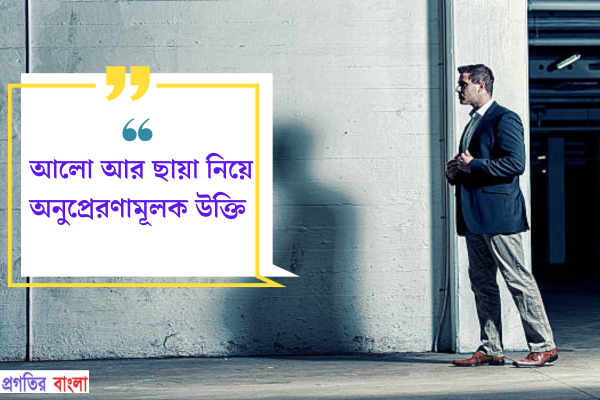 আলো আর ছায়া নিয়ে অনুপ্রেরণামূলক উক্তি