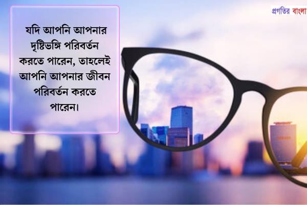 যদি আপনি আপনার দৃষ্টিভঙ্গি পরিবর্তন করতে পারেন, তাহলেই আপনি আপনার জীবন পরিবর্তন করতে পারেন।