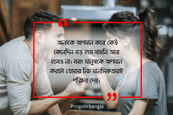 অন্যকে অপমান করে কেউ কোনদিন বড় হয়ে যায়নি আর হবেও না। বরং মানুষকে অপমান করাটা তোমার নিচ মানসিকতারই পরিচয় দেয়।