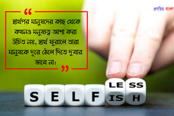 স্বার্থপর মানুষদের কাছ থেকে কখনও মনুষ্যত্ব আশা করা উচিত নয়, স্বার্থ ফুরালে তারা মানুষকে দূরে ঠেলে দিতে দুবার ভাবে না।