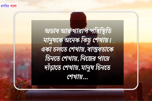 অভাব আর খারাপ পরিস্থিতি মানুষকে অনেক কিছু শেখায়। একা চলতে শেখায়, বাস্তবতাকে চিনতে শেখায়, নিজের পায়ে দাঁড়াতে শেখায়, মানুষ চিনতে শেখায়।