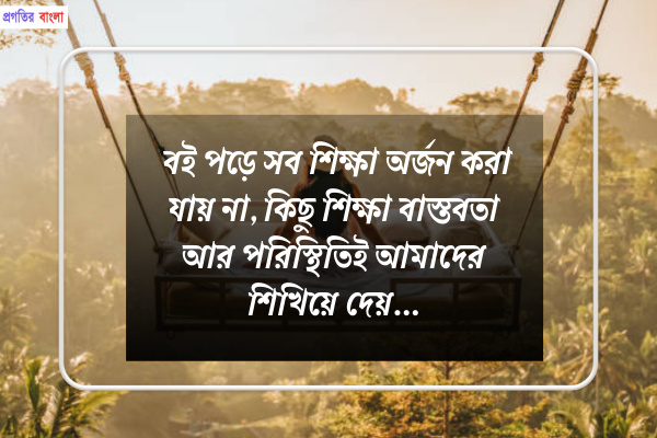 বই পড়ে সব শিক্ষা অর্জন করা যায় না, কিছু শিক্ষা বাস্তবতা আর পরিস্থিতিই আমাদের শিখিয়ে দেয়।