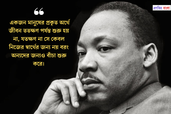 একজন মানুষের প্রকৃত অর্থে জীবন ততক্ষণ পর্যন্ত শুরু হয় না, যতক্ষণ না সে কেবল নিজের স্বার্থের জন্য নয় বরং অন্যদের জন্যও বাঁচা শুরু করে।