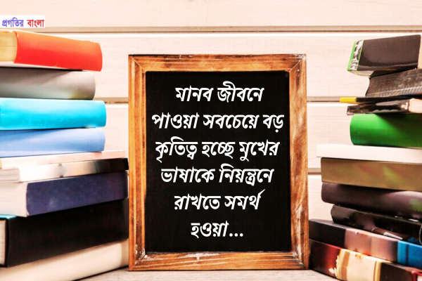 মানব জীবনে পাওয়া সবচেয়ে বড় কৃতিত্ব হচ্ছে মুখের ভাষাকে নিয়ন্ত্রনে রাখতে সমর্থ হওয়া