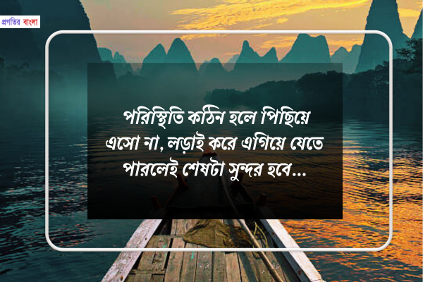 পরিস্থিতি কঠিন হলে পিছিয়ে এসো না, লড়াই করে এগিয়ে যেতে পারলেই শেষটা সুন্দর হবে।