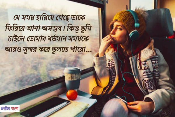 যে সময় হারিয়ে গেছে তাকে ফিরিয়ে আনা অসম্ভব। কিন্তু তুমি চাইলে তোমার বর্তমান সময়কে আরও সুন্দর করে তুলতে পারো।