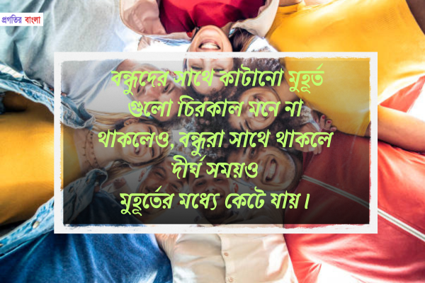 বন্ধুদের সাথে কাটানো মুহূর্ত গুলো চিরকাল মনে না থাকলেও, বন্ধুরা সাথে থাকলে দীর্ঘ সময়ও মুহূর্তের মধ্যে কেটে যায়।