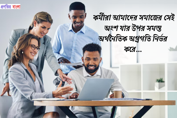 কর্মীরা আমাদের সমাজের সেই অংশ যার উপর সমস্ত অর্থনৈতিক অগ্রগতি নির্ভর করে।