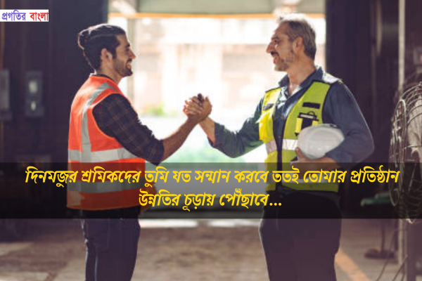 দিনমজুর শ্রমিকদের তুমি যত সন্মান করবে ততই তোমার প্রতিষ্ঠান উন্নতির চূড়ায় পৌঁছাবে।