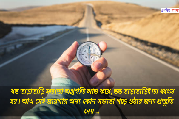 যত তাড়াতাড়ি সভ্যতা অগ্রগতি লাভ করে, তত তাড়াতাড়িই তা ধ্বংস হয়। আএ সেই জায়গায় অন্য কোন সভ্যতা গড়ে ওঠার জন্য প্রস্তুতি নেয়।