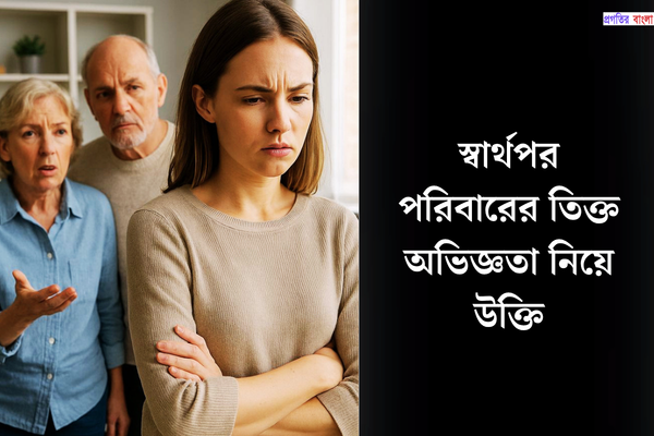 স্বার্থপর পরিবারের তিক্ত অভিজ্ঞতা নিয়ে উক্তি