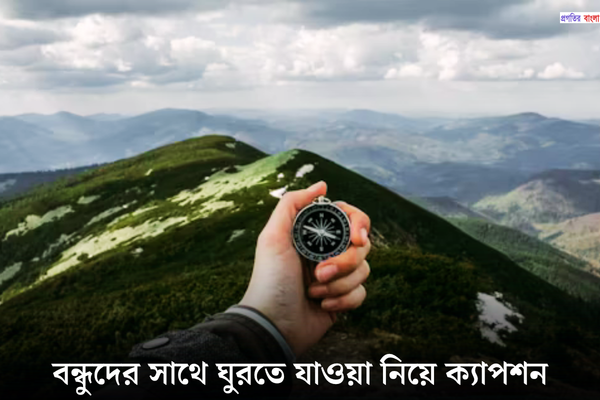 বন্ধুদের সাথে ঘুরতে যাওয়া নিয়ে ক্যাপশন